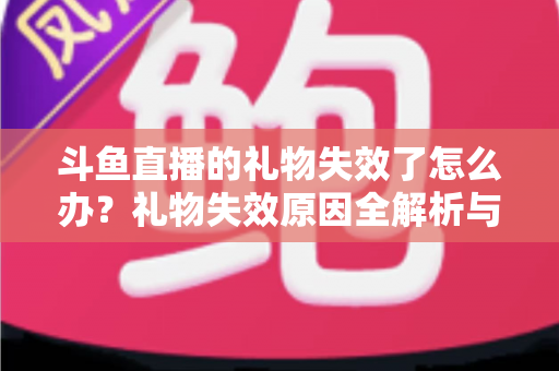 斗鱼直播的礼物失效了怎么办?礼物失效原因全解析与快速解决方法指南 斗鱼直播的礼物失效了怎么办?礼物失效原因全解析与快速解决方法指南