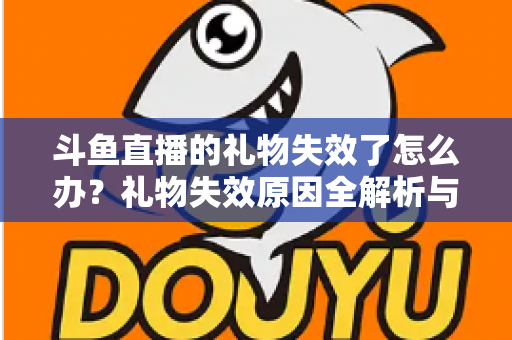 斗鱼直播的礼物失效了怎么办？礼物失效原因全解析与快速解决方法指南