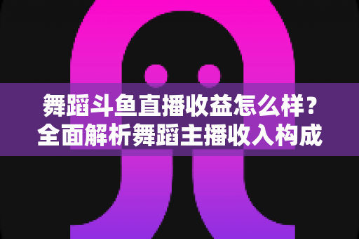 舞蹈斗鱼直播收益怎么样?全面解析舞蹈主播收入构成、影响因素与赚钱前景 舞蹈斗鱼直播收益怎么样?全面解析舞蹈主播收入构成、影响因素与赚钱前景