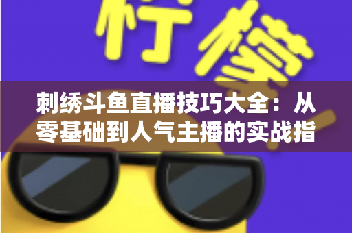 刺绣斗鱼直播技巧大全：从零基础到人气主播的实战指南