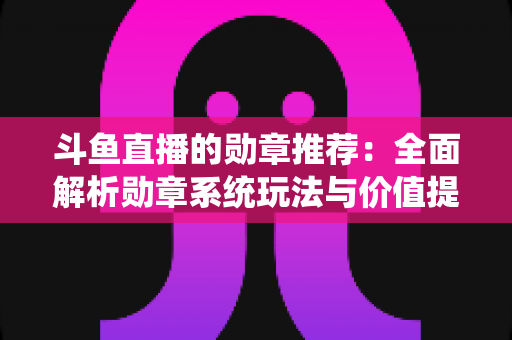 斗鱼直播的勋章推荐:全面解析勋章系统玩法与价值提升指南 斗鱼直播的勋章推荐:全面解析勋章系统玩法与价值提升指南
