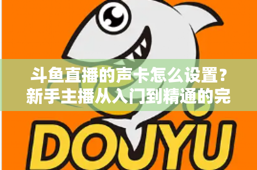 斗鱼直播的声卡怎么设置？新手主播从入门到精通的完整调试指南