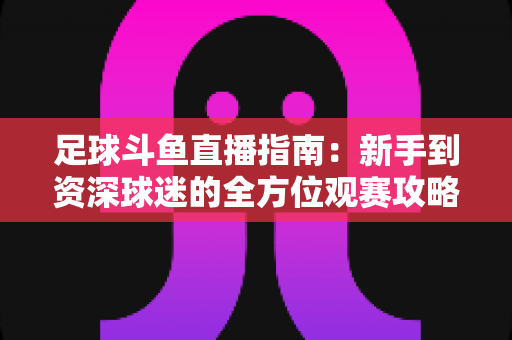 足球斗鱼直播指南:新手到资深球迷的全方位观赛攻略 足球斗鱼直播指南:新手到资深球迷的全方位观赛攻略