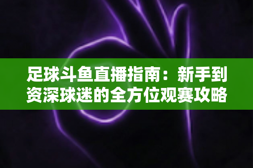 足球斗鱼直播指南:新手到资深球迷的全方位观赛攻略 足球斗鱼直播指南:新手到资深球迷的全方位观赛攻略
