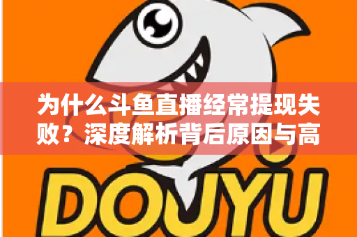 为什么斗鱼直播经常提现失败？深度解析背后原因与高效解决指南