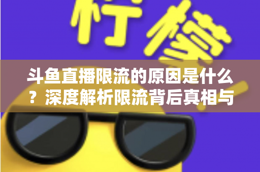 斗鱼直播限流的原因是什么？深度解析限流背后真相与实用解决方案