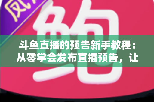 斗鱼直播的预告新手教程：从零学会发布直播预告，让直播间人气稳步增长