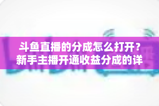 斗鱼直播的分成怎么打开?新手主播开通收益分成的详细步骤与技巧全解析 斗鱼直播的分成怎么打开?新手主播开通收益分成的详细步骤与技巧全解析
