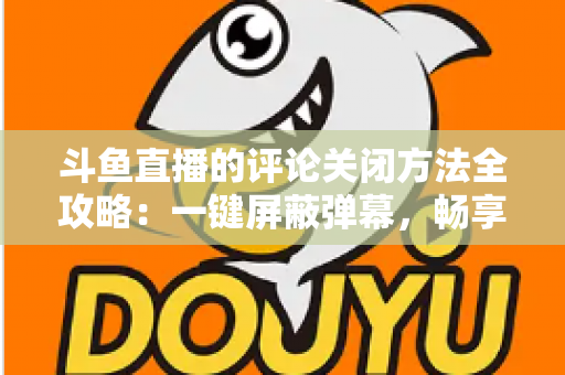斗鱼直播的评论关闭方法全攻略:一键屏蔽弹幕,畅享清净观播体验 斗鱼直播的评论关闭方法全攻略:一键屏蔽弹幕,畅享清净观播体验