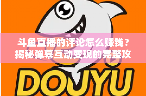 斗鱼直播的评论怎么赚钱？揭秘弹幕互动变现的完整攻略与避坑指南