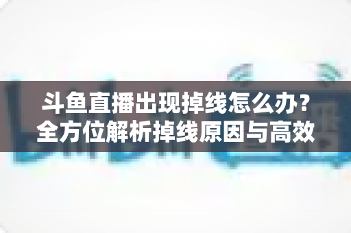 斗鱼直播出现掉线怎么办？全方位解析掉线原因与高效解决方案指南