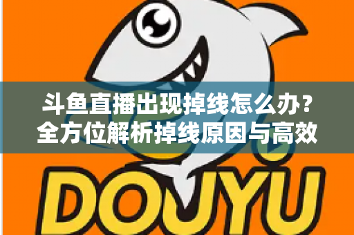 斗鱼直播出现掉线怎么办？全方位解析掉线原因与高效解决方案指南