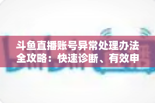 斗鱼直播账号异常处理办法全攻略：快速诊断、有效申诉与预防技巧一站式指南