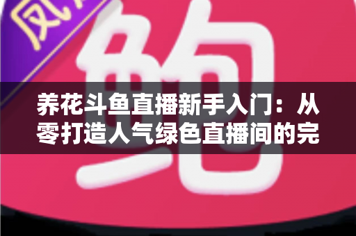 养花斗鱼直播新手入门：从零打造人气绿色直播间的完整指南