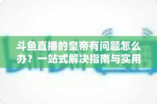 斗鱼直播的皇帝有问题怎么办?一站式解决指南与实用技巧全解析 斗鱼直播的皇帝有问题怎么办?一站式解决指南与实用技巧全解析