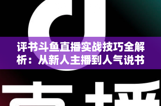 评书斗鱼直播实战技巧全解析：从新人主播到人气说书人的进阶指南