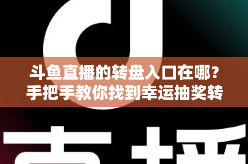 斗鱼直播的转盘入口在哪？手把手教你找到幸运抽奖转盘的完整攻略