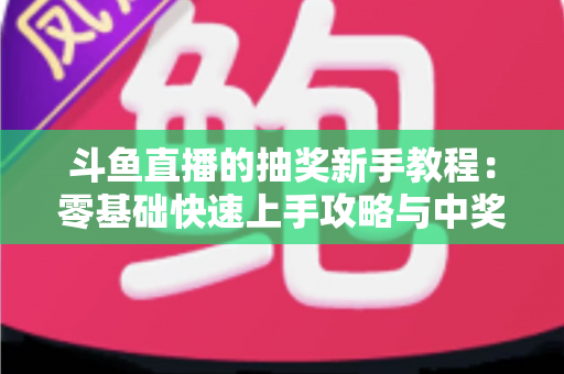 斗鱼直播的抽奖新手教程：零基础快速上手攻略与中奖技巧全解析