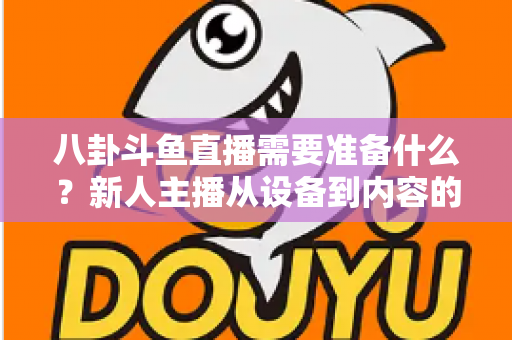 八卦斗鱼直播需要准备什么？新人主播从设备到内容的零基础开播全攻略