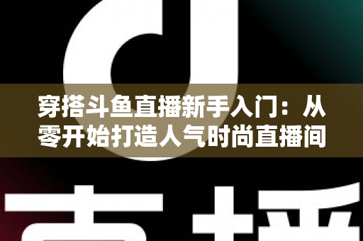 穿搭斗鱼直播新手入门:从零开始打造人气时尚直播间的完整指南 穿搭斗鱼直播新手入门:从零开始打造人气时尚直播间的完整指南