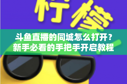 斗鱼直播的同城怎么打开？新手必看的手把手开启教程与实用技巧