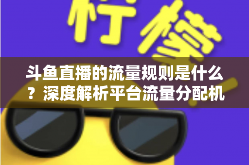 斗鱼直播的流量规则是什么？深度解析平台流量分配机制与主播涨流实战指南