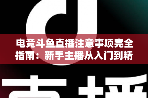 电竞斗鱼直播注意事项完全指南：新手主播从入门到精通的必备攻略