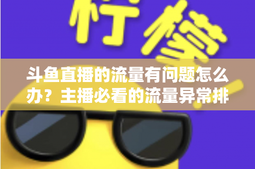 斗鱼直播的流量有问题怎么办?主播必看的流量异常排查与增长全攻略 斗鱼直播的流量有问题怎么办?主播必看的流量异常排查与增长全攻略