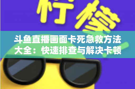 斗鱼直播画面卡死急救方法大全：快速排查与解决卡顿冻结问题，让你畅享流畅观看体验