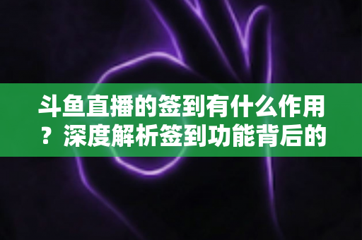 斗鱼直播的签到有什么作用?深度解析签到功能背后的福利与价值 斗鱼直播的签到有什么作用?深度解析签到功能背后的福利与价值