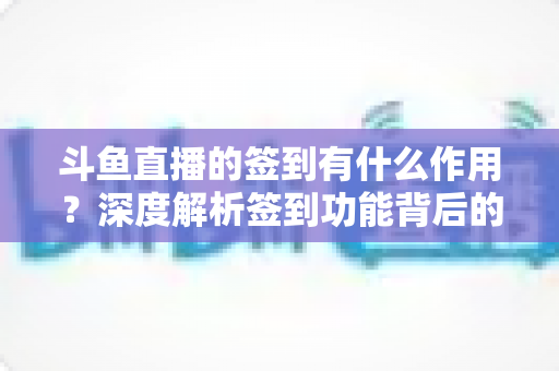 斗鱼直播的签到有什么作用？深度解析签到功能背后的福利与价值