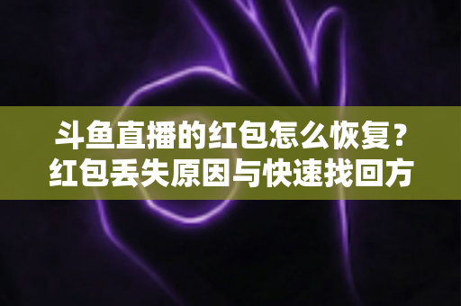 斗鱼直播的红包怎么恢复？红包丢失原因与快速找回方法全攻略