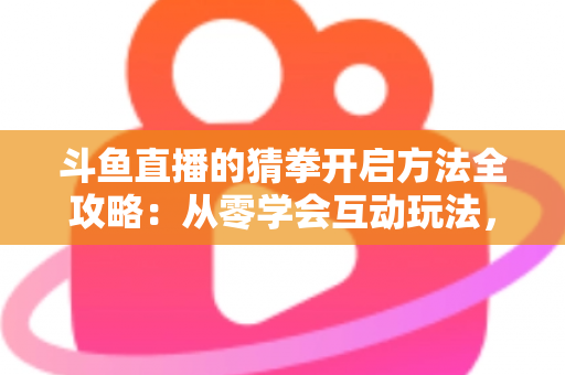 斗鱼直播的猜拳开启方法全攻略：从零学会互动玩法，轻松激活直播间气氛