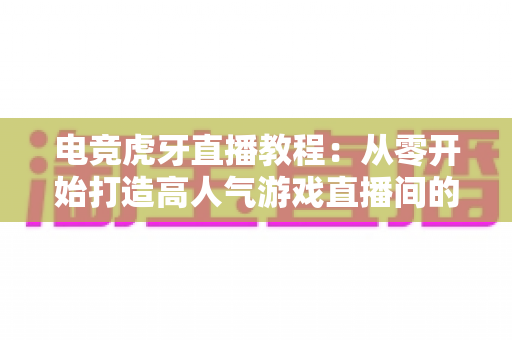 电竞虎牙直播教程：从零开始打造高人气游戏直播间的完整指南