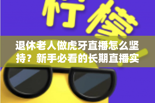 退休老人做虎牙直播怎么坚持？新手必看的长期直播实用攻略与心态指南