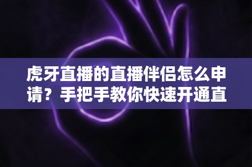虎牙直播的直播伴侣怎么申请?手把手教你快速开通直播伴侣的完整实用指南 虎牙直播的直播伴侣怎么申请?手把手教你快速开通直播伴侣的完整实用指南
