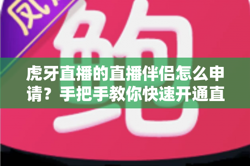 虎牙直播的直播伴侣怎么申请？手把手教你快速开通直播伴侣的完整实用指南
