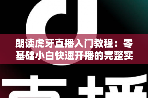 朗读虎牙直播入门教程：零基础小白快速开播的完整实战指南