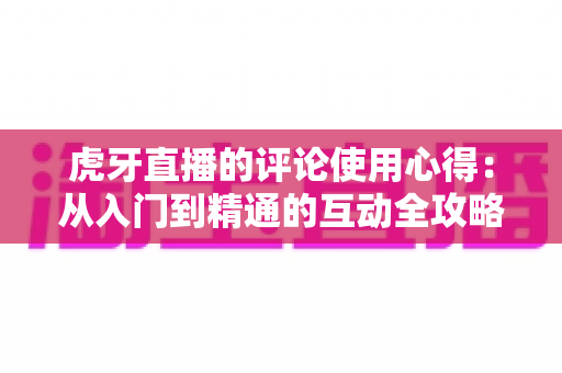 虎牙直播的评论使用心得:从入门到精通的互动全攻略,让你的弹幕更有温度、更有存在感 虎牙直播的评论使用心得:从入门到精通的互动全攻略,让你的弹幕更有温度、更有存在感