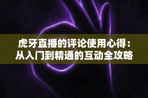 虎牙直播的评论使用心得：从入门到精通的互动全攻略，让你的弹幕更有温度、更有存在感