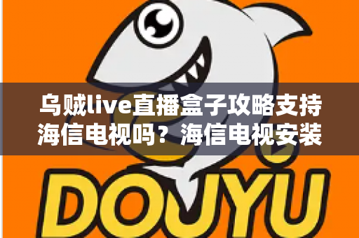 乌贼live直播盒子攻略支持海信电视吗？海信电视安装使用全攻略详解