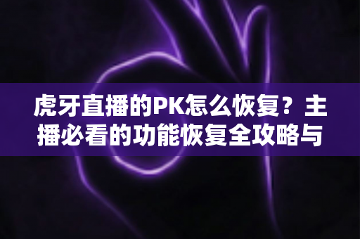 虎牙直播的PK怎么恢复?主播必看的功能恢复全攻略与实用技巧 虎牙直播的PK怎么恢复?主播必看的功能恢复全攻略与实用技巧