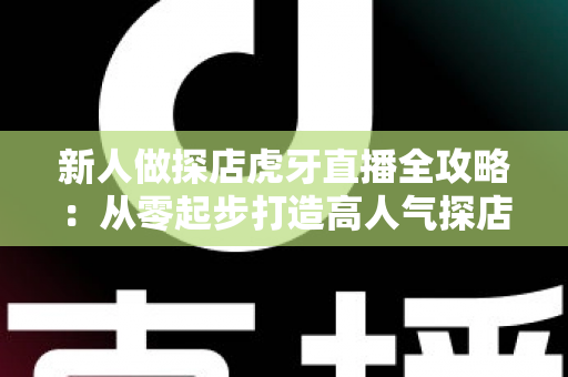 新人做探店虎牙直播全攻略：从零起步打造高人气探店直播间的实战指南