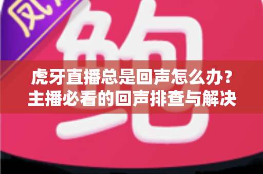虎牙直播总是回声怎么办？主播必看的回声排查与解决全攻略