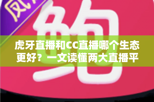 虎牙直播和CC直播哪个生态更好?一文读懂两大直播平台的生态差异与选择指南 虎牙直播和CC直播哪个生态更好?一文读懂两大直播平台的生态差异与选择指南