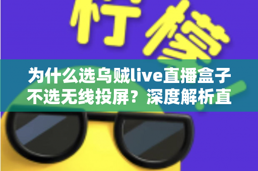 为什么选乌贼live直播盒子不选无线投屏？深度解析直播设备的最优选择