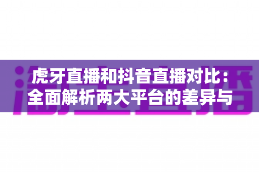 虎牙直播和抖音直播对比：全面解析两大平台的差异与选择指南