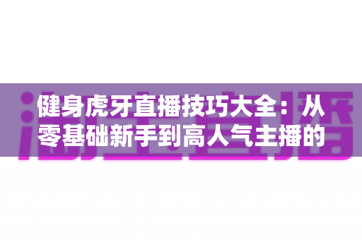 健身虎牙直播技巧大全:从零基础新手到高人气主播的实战攻略 健身虎牙直播技巧大全:从零基础新手到高人气主播的实战攻略