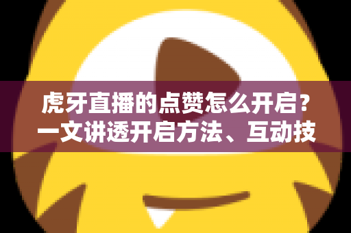 虎牙直播的点赞怎么开启?一文讲透开启方法、互动技巧与人气提升全攻略 虎牙直播的点赞怎么开启?一文讲透开启方法、互动技巧与人气提升全攻略