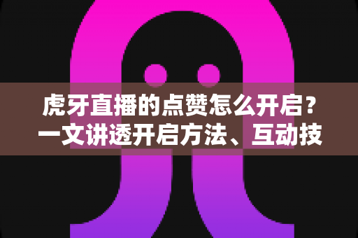 虎牙直播的点赞怎么开启?一文讲透开启方法、互动技巧与人气提升全攻略 虎牙直播的点赞怎么开启?一文讲透开启方法、互动技巧与人气提升全攻略